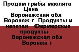Продам грибы маслята › Цена ­ 100 - Воронежская обл., Воронеж г. Продукты и напитки » Фермерские продукты   . Воронежская обл.,Воронеж г.